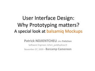User Interface Design: 
 Why Prototyping matters?
A special look at balsamiq Mockups
    Patrick NDJIENTCHEU aka Pattchen
       Software Engineer, tchen_pat@yahoo.fr
    November 07, 2009 – Barcamp    Cameroon
 