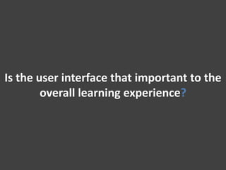 Is the user interface that important to the overall learning experience? 
