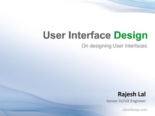 On designing User Interfaces Rajesh Lal Senior UI/UX Engineer 