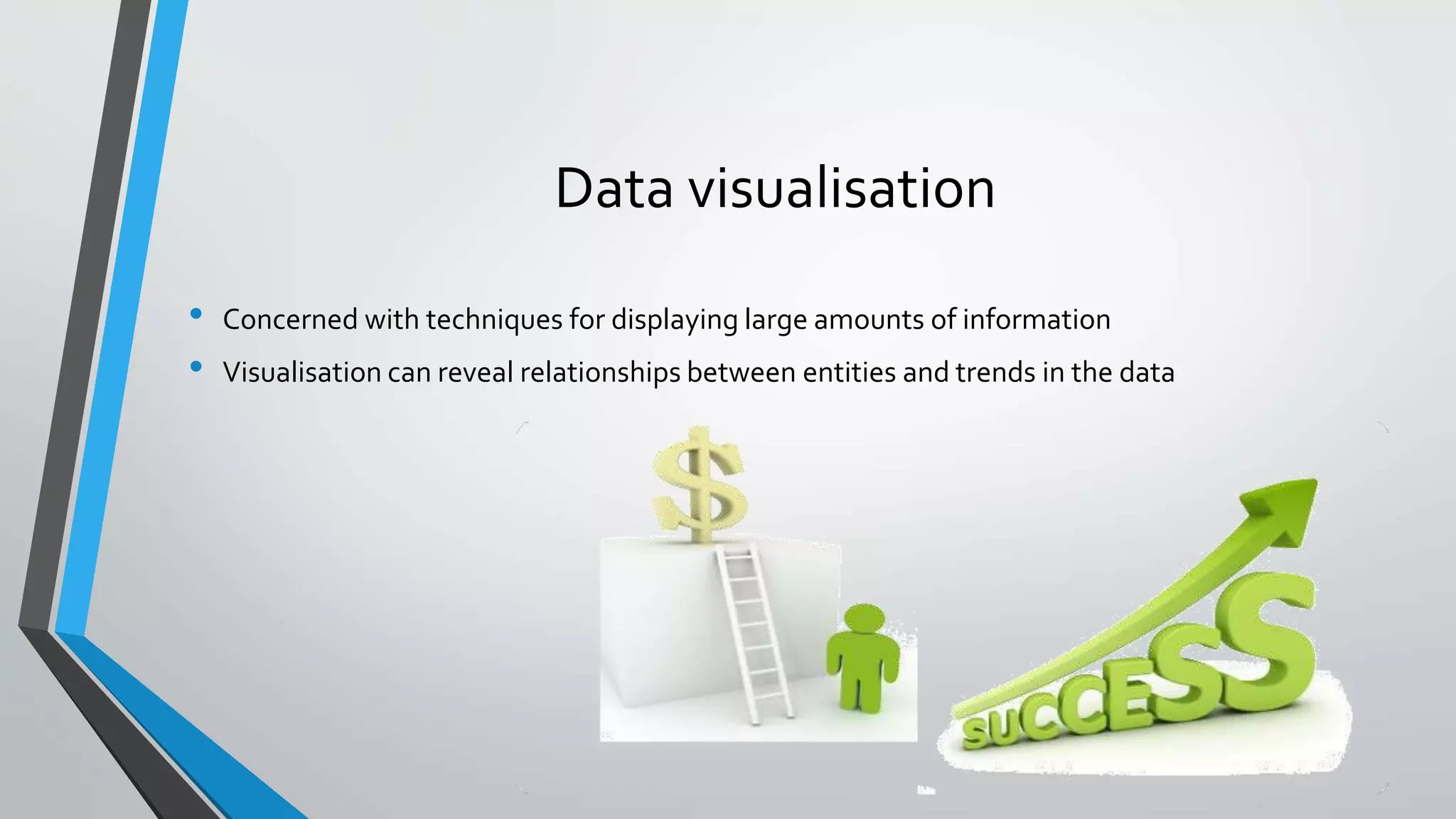 Data visualisation
• Concerned with techniques for displaying large amounts of information
• Visualisation can reveal relationships between entities and trends in the data
 