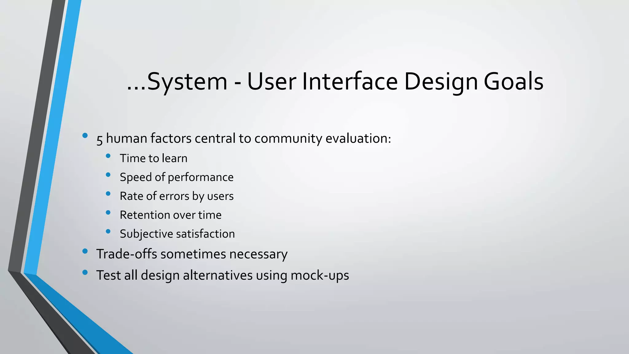 …System - User Interface Design Goals
• 5 human factors central to community evaluation:
• Time to learn
• Speed of performance
• Rate of errors by users
• Retention over time
• Subjective satisfaction
• Trade-offs sometimes necessary
• Test all design alternatives using mock-ups
 