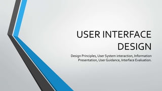 USER INTERFACE
DESIGN
Design Principles, User System interaction, Information
Presentation, User Guidance, Interface Evaluation.
 