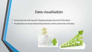 Data visualisation
• Concerned with techniques for displaying large amounts of information
• Visualisation can reveal relationships between entities and trends in the data
 