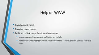 Help onWWW
• Easy to implement
• Easy for users to use
• Difficult to link to applications themselves
• users may need to make extra effort to get to help
• Help doesn’t know context where you needed help – cannot provide context sensitive
help
 