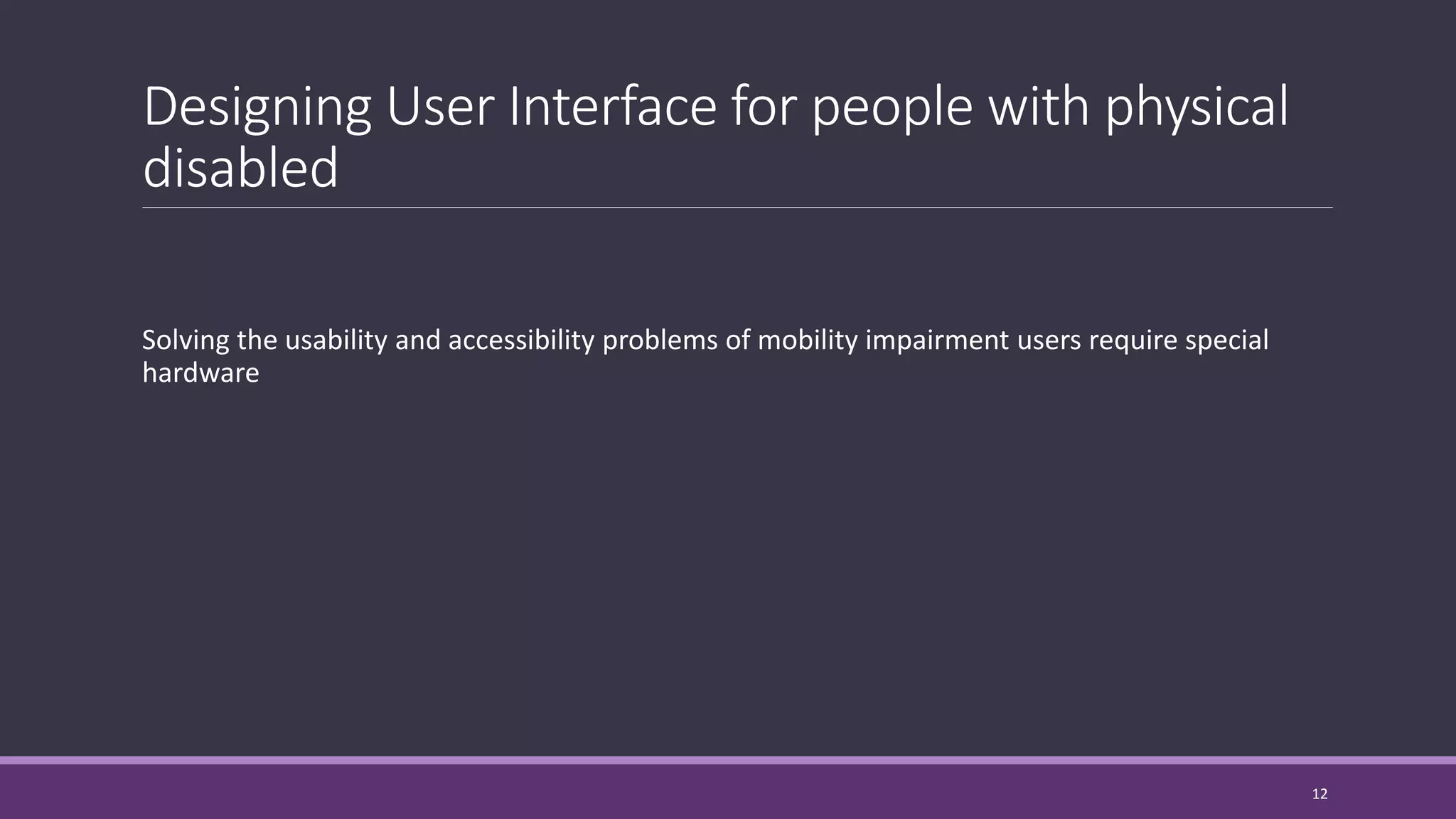 Designing User Interface for people with physical
disabled
Solving the usability and accessibility problems of mobility impairment users require special
hardware
12
 