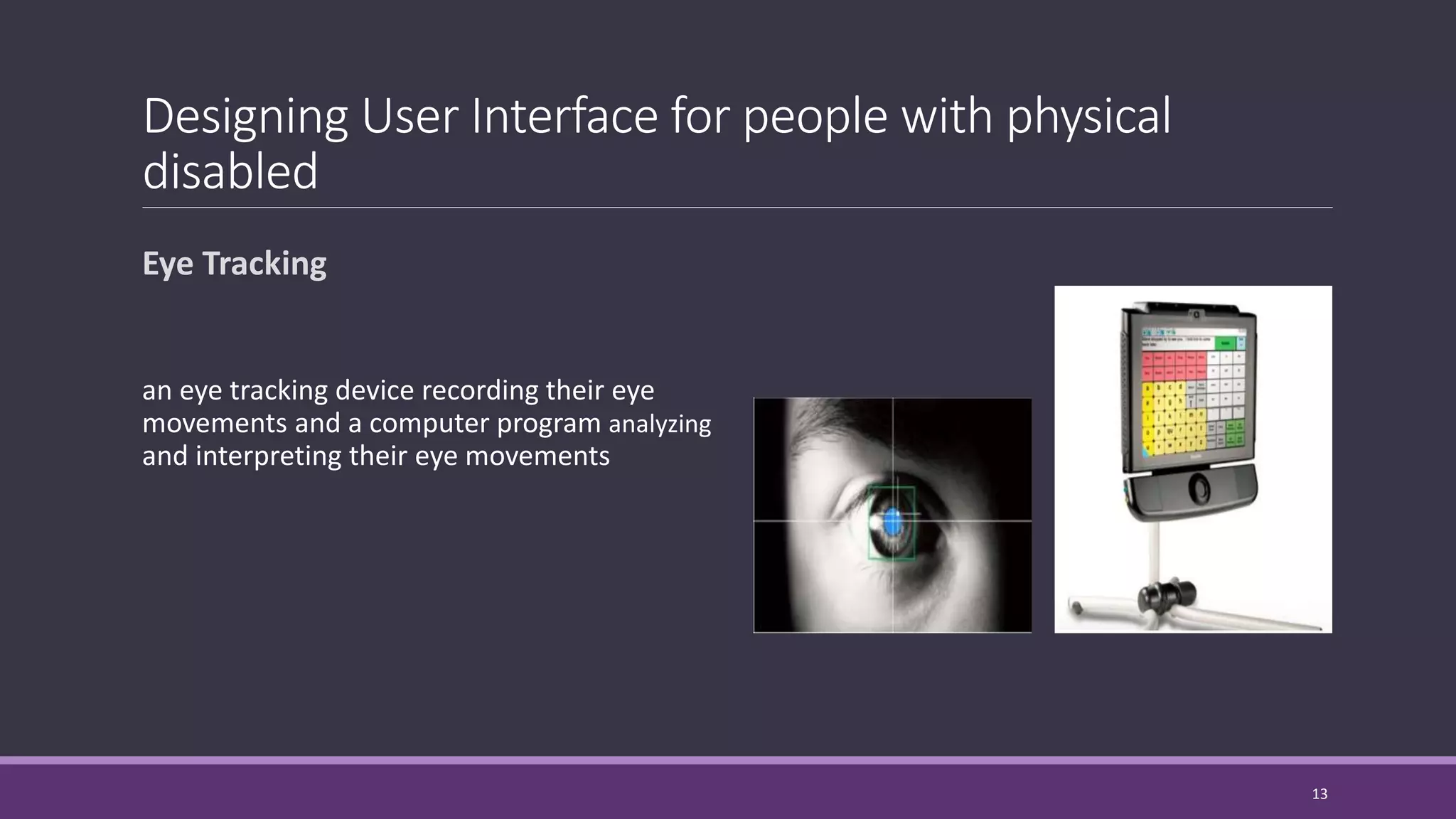 Designing User Interface for people with physical
disabled
Eye Tracking
an eye tracking device recording their eye
movements and a computer program analyzing
and interpreting their eye movements
13
 