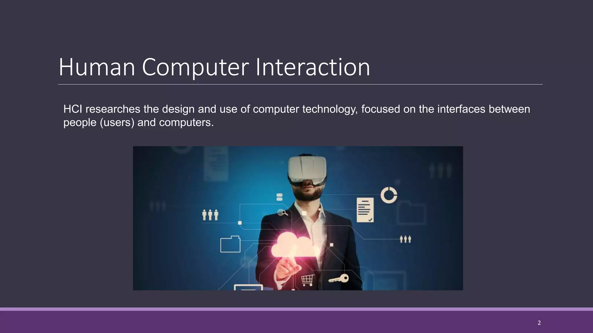 Human Computer Interaction
HCI researches the design and use of computer technology, focused on the interfaces between
people (users) and computers.
2
 