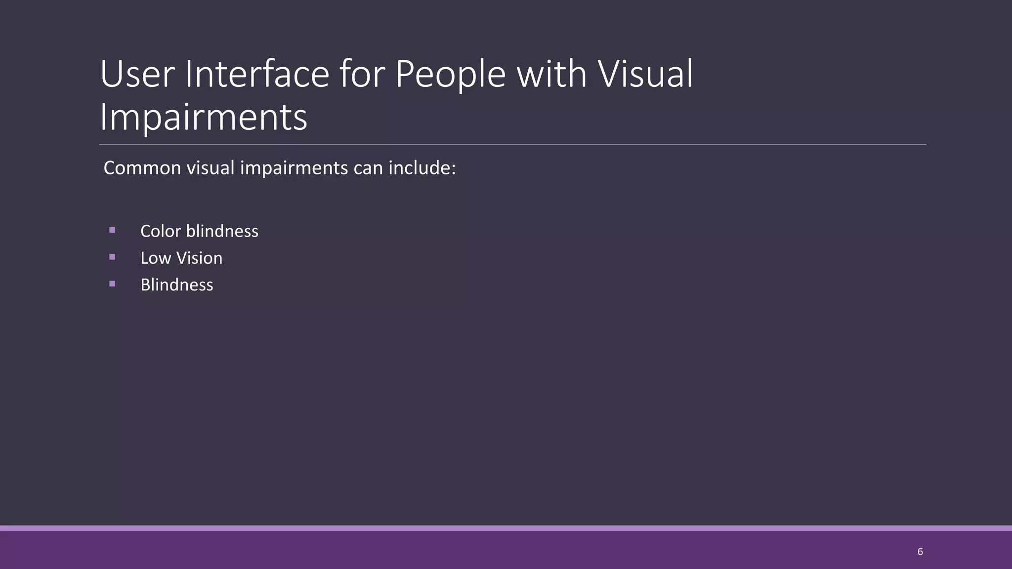 User Interface for People with Visual
Impairments
Common visual impairments can include:
 Color blindness
 Low Vision
 Blindness
6
 