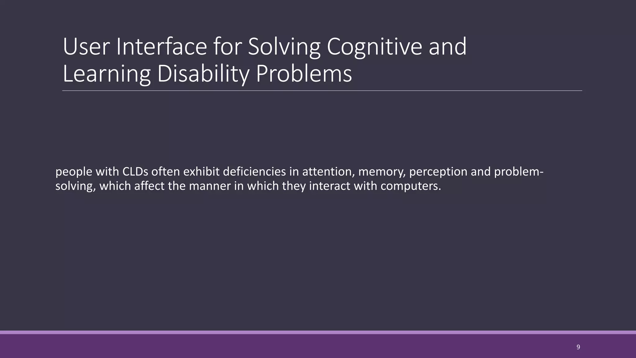 User Interface for Solving Cognitive and
Learning Disability Problems
people with CLDs often exhibit deficiencies in attention, memory, perception and problem-
solving, which affect the manner in which they interact with computers.
9
 