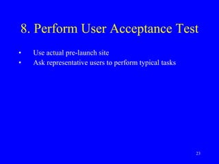 8. Perform User Acceptance Test Use actual pre-launch site Ask representative users to perform typical tasks 