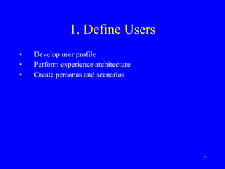 1. Define Users Develop user profile Perform experience architecture Create personas and scenarios 