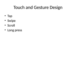 Touch and Gesture Design
• Tap
• Swipe
• Scroll
• Long press
 