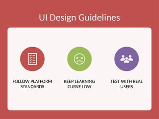 UI Design Guidelines
FOLLOW PLATFORM
STANDARDS
KEEP LEARNING
CURVE LOW
TEST WITH REAL
USERS
 