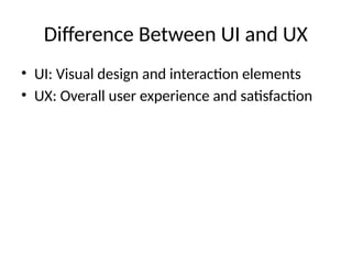 Difference Between UI and UX
• UI: Visual design and interaction elements
• UX: Overall user experience and satisfaction
 