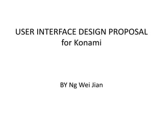 USER INTERFACE DESIGN PROPOSAL
for Konami
BY Ng Wei Jian
 