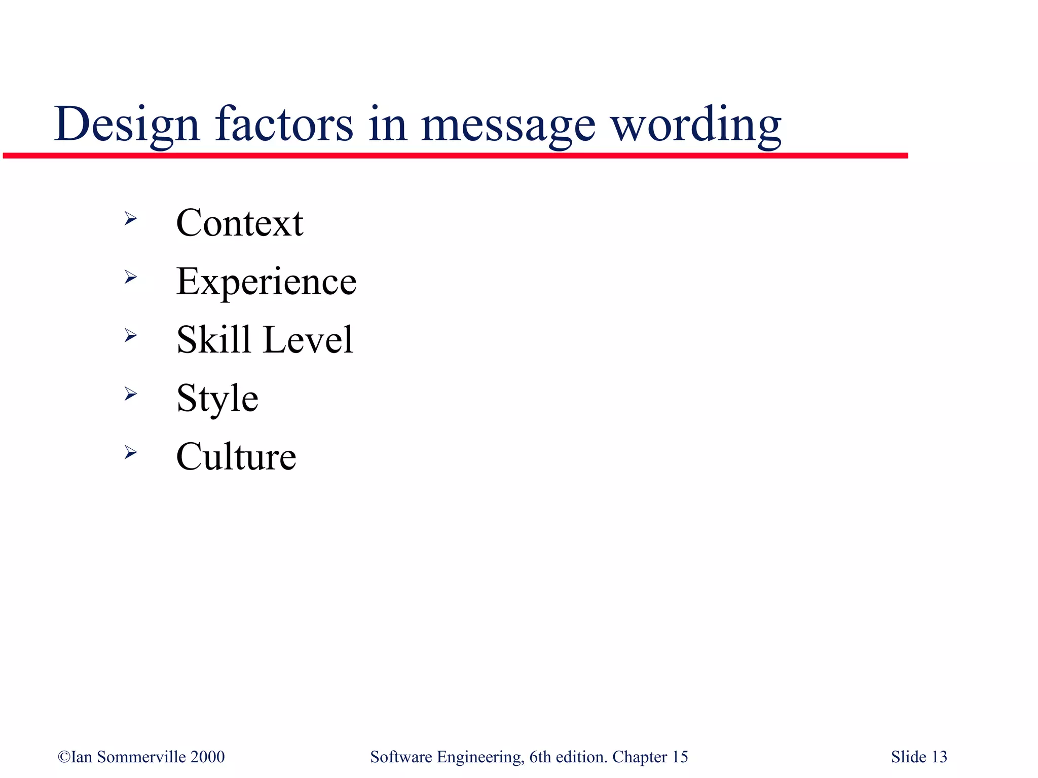 Design factors in message wording
             Context
             Experience
        
              Skill Level
             Style
             Culture




©Ian Sommerville 2000       Software Engineering, 6th edition. Chapter 15   Slide 13
 