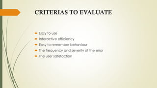 CRITERIAS TO EVALUATE
 Easy to use
 Interactive efficiency
 Easy to remember behaviour
 The frequency and severity of the error
 The user satisfaction
 