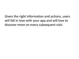 Given the right information and actions, users
will fall in love with your app and will love to
discover more on every subsequent visit.
 