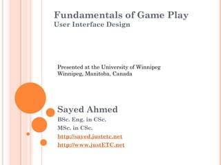 Fundamentals of Game Play
User Interface Design
Sayed Ahmed
BSc. Eng. in CSc.
MSc. in CSc.
http://sayed.justetc.net
http://www.justETC.net
Presented at the University of Winnipeg
Winnipeg, Manitoba, Canada
 