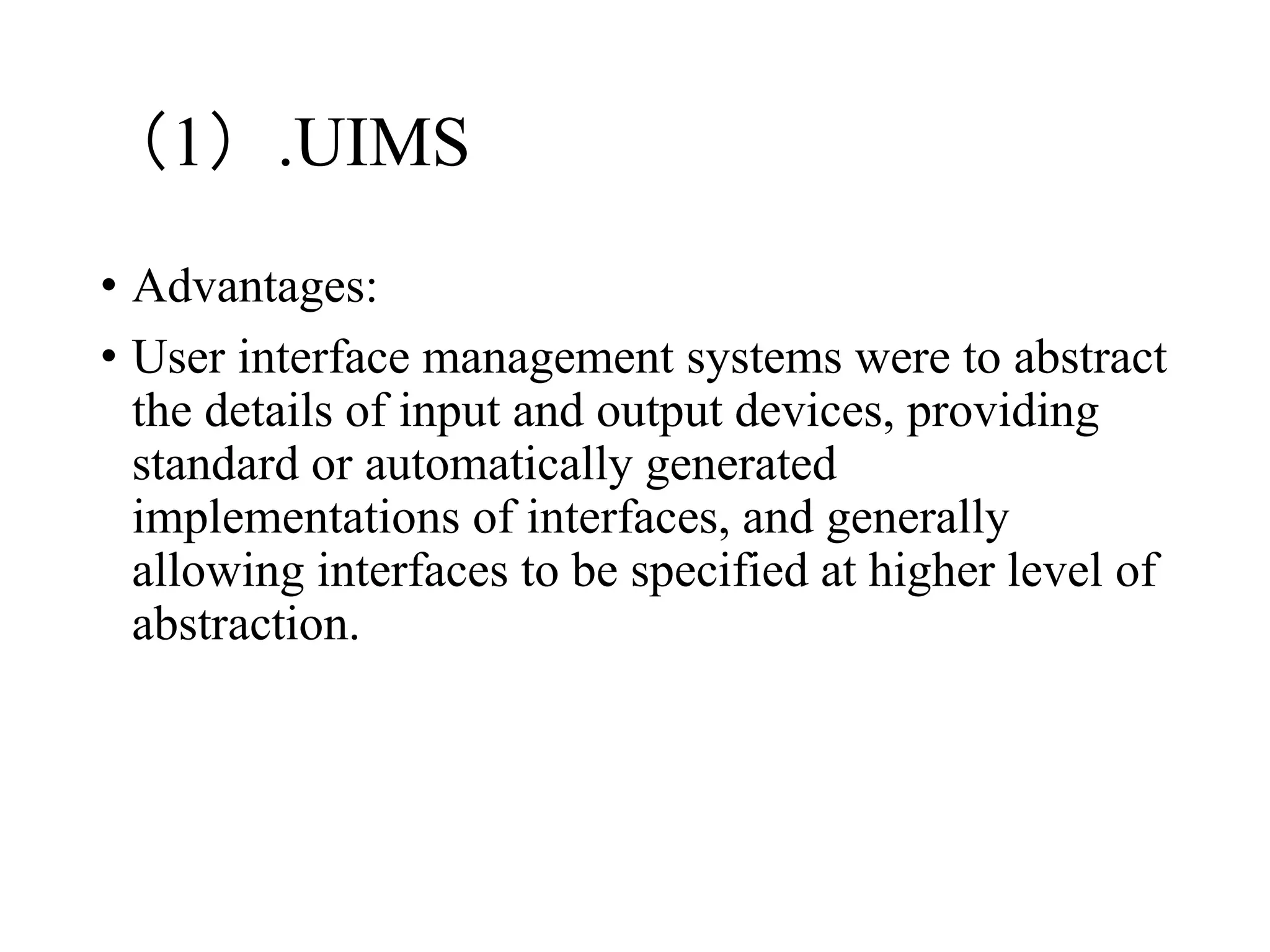 （1）.UIMS
• Advantages:
• User interface management systems were to abstract
the details of input and output devices, providing
standard or automatically generated
implementations of interfaces, and generally
allowing interfaces to be specified at higher level of
abstraction.
 