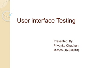 User interface Testing
Presented By:
Priyanka Chauhan
M.tech (15303013)
 
