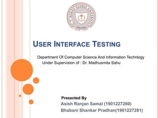 USER INTERFACE TESTING
Asish Ranjan Samal (1901227280)
Bhabani Shankar Pradhan(1901227281)
Under Supervision of : Dr. Madhusmita Sahu
Department Of Computer Science And Information Technlogy
Presented By
 