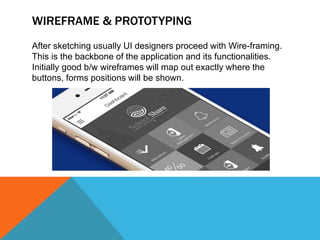 WIREFRAME & PROTOTYPING
After sketching usually UI designers proceed with Wire-framing.
This is the backbone of the application and its functionalities.
Initially good b/w wireframes will map out exactly where the
buttons, forms positions will be shown.
 