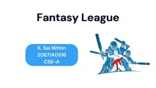 K. Sai Nithin
20671A0516
CSE-A
Fantasy League
Fantasy League
Fantasy League
 