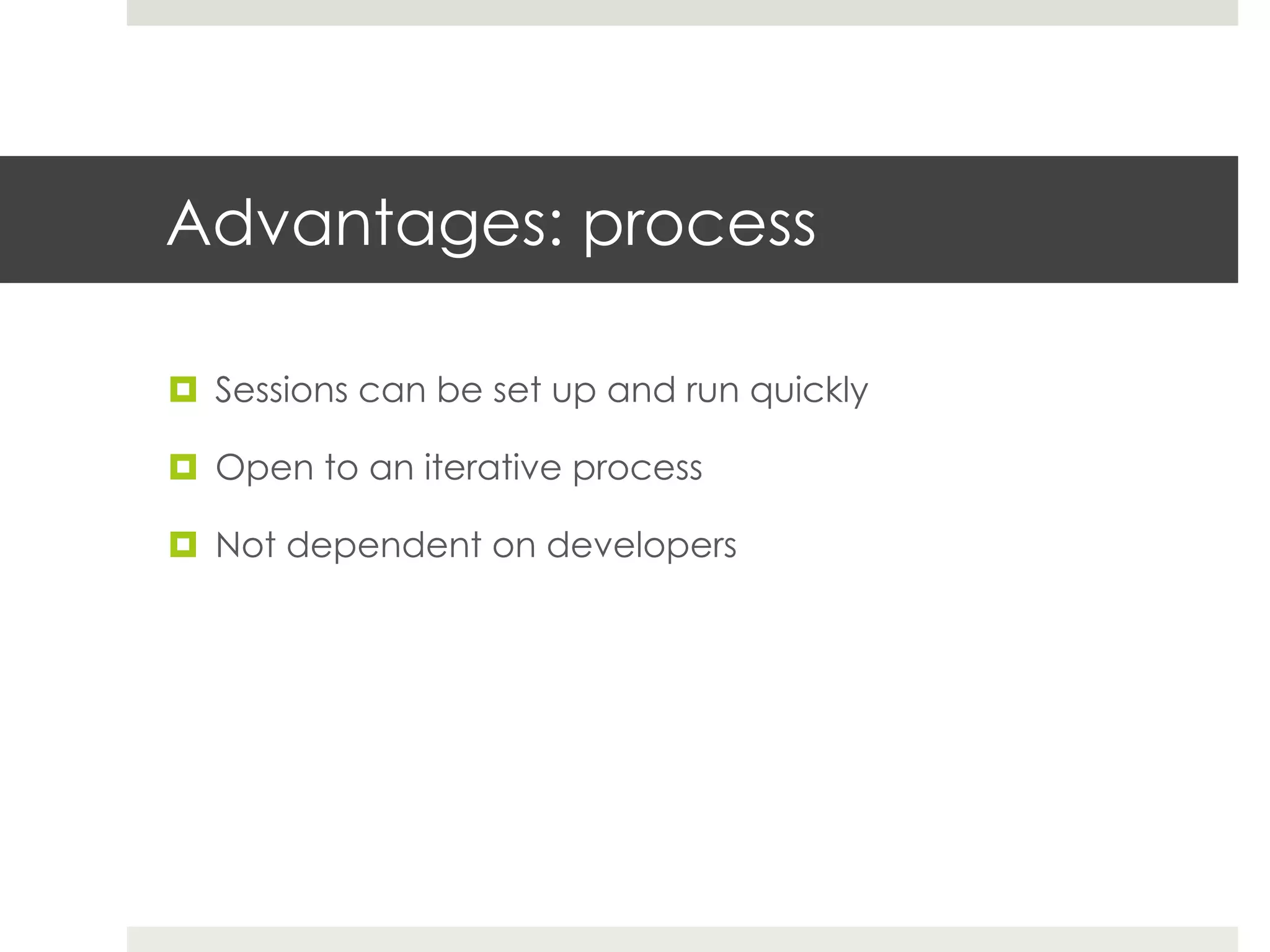 Advantages: process

¤  Sessions can be set up and run quickly

¤  Open to an iterative process

¤  Not dependent on developers
 