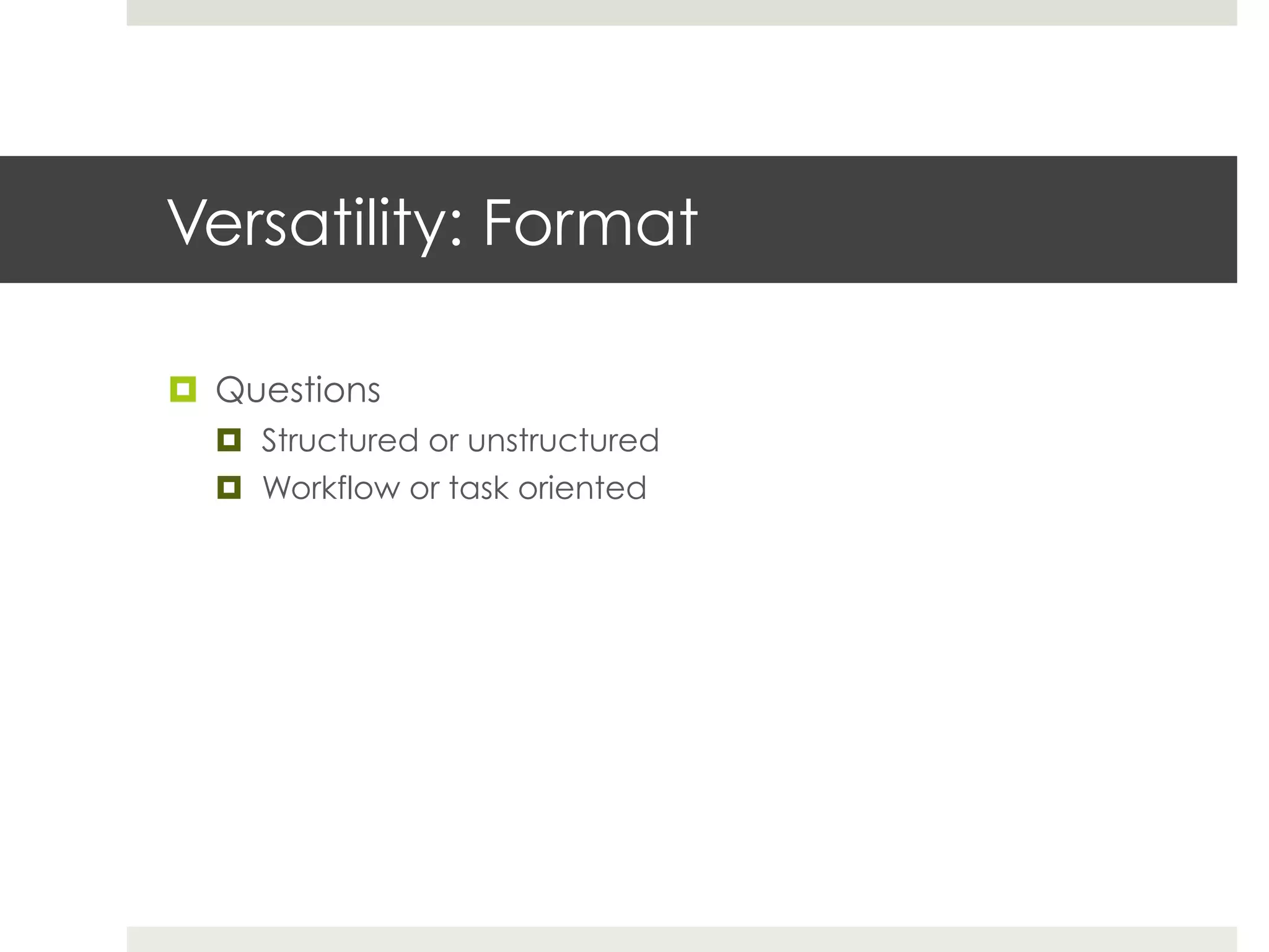 Versatility: Format

¤  Questions
  ¤  Structured or unstructured
  ¤  Workflow or task oriented
 
