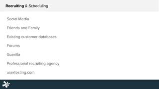 Recruiting & Scheduling
Social Media
Friends and Family
Existing customer databases
Forums
Guerilla
Professional recruiting agency
usertesting.com
 