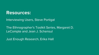 Resources:
Interviewing Users, Steve Portigal
The Ethnographer's Toolkit Series, Margaret D.
LeCompte and Jean J. Schensul
Just Enough Research, Erika Hall
 