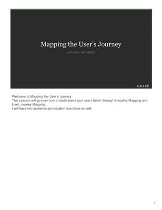Welcome to Mapping the User’s Journey
This session will go over how to understand your users better through Empathy Mapping and
User Journey Mapping.
I will have two audience participation exercises as well.
2
 