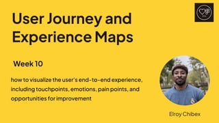 UserJourneyand
ExperienceMaps
howtovisualizetheuser'send-to-endexperience,
includingtouchpoints,emotions,painpoints,and
opportunitiesforimprovement
Week10
ElroyChibex
 
