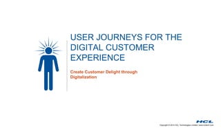 USER JOURNEYS FOR THE 
DIGITAL CUSTOMER 
EXPERIENCE 
Copyright © 2014 HCL Technologies Limited | www.hcltech.com 
Create Customer Delight through 
Digitalization 
 