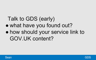 Talk to GDS (early)
● what have you found out?
● how should your service link to
GOV.UK content?
GDSSean
 