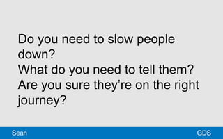 Do you need to slow people
down?
What do you need to tell them?
Are you sure they’re on the right
journey?
GDSSean
 