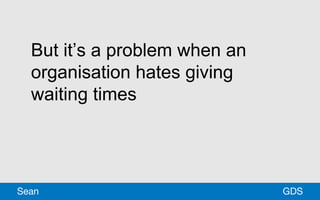But it’s a problem when an
organisation hates giving
waiting times
GDSSean
 