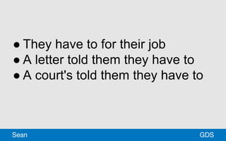 ● They have to for their job
● A letter told them they have to
● A court's told them they have to
GDSSean
 