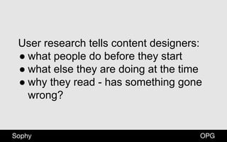OPGSophy
User research tells content designers:
● what people do before they start
● what else they are doing at the time
● why they read - has something gone
wrong?
 