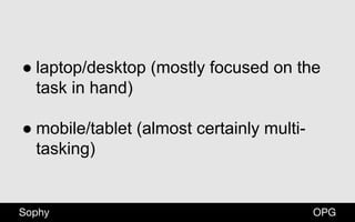 OPGSophy
● laptop/desktop (mostly focused on the
task in hand)
● mobile/tablet (almost certainly multi-
tasking)
 