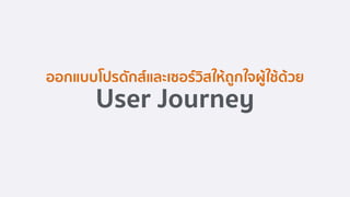 ออกแบบโปรดักส์และเซอร์วิสให้ถูกใจผู้ใช้ด้วย 
User Journey
 