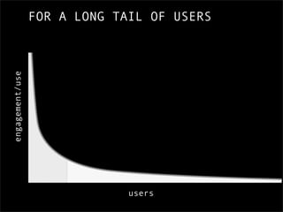 engagement/use   FOR A LONG TAIL OF USERS




                              users
 