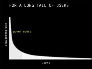 engagement/use   FOR A LONG TAIL OF USERS




                  power users




                                users
 
