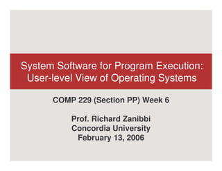 System Software for Program Execution:
 User-level View of Operating Systems

      COMP 229 (Section PP) Week 6

          Prof. Richard Zanibbi
          Concordia University
           February 13, 2006
 