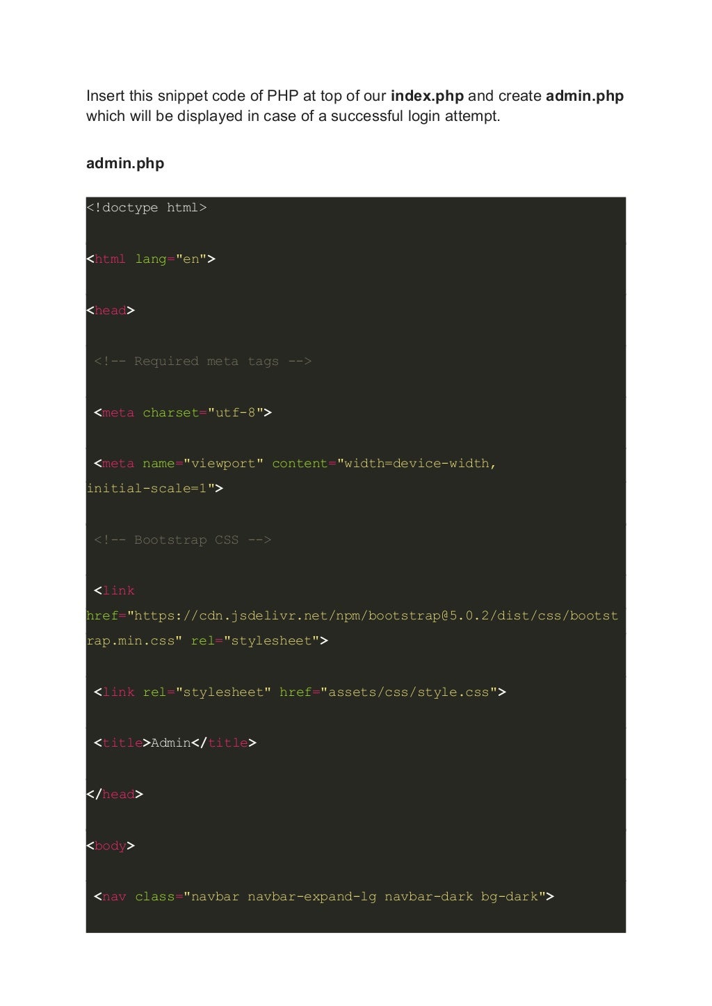 Insert this snippet code of PHP at top of our index.php and create admin.php which will be displayed in case of a successful login attempt. admin.php <!doctype html> <html lang="en"> <head> <!-- Required meta tags --> <meta charset="utf-8"> <meta name="viewport" content="width=device-width, initial-scale=1"> <!-- Bootstrap CSS --> <link href="https://cdn.jsdelivr.net/npm/bootstrap@5.0.2/dist/css/bootst rap.min.css" rel="stylesheet"> <link rel="stylesheet" href="assets/css/style.css"> <title>Admin</title> </head> <body> <nav class="navbar navbar-expand-lg navbar-dark bg-dark"> 