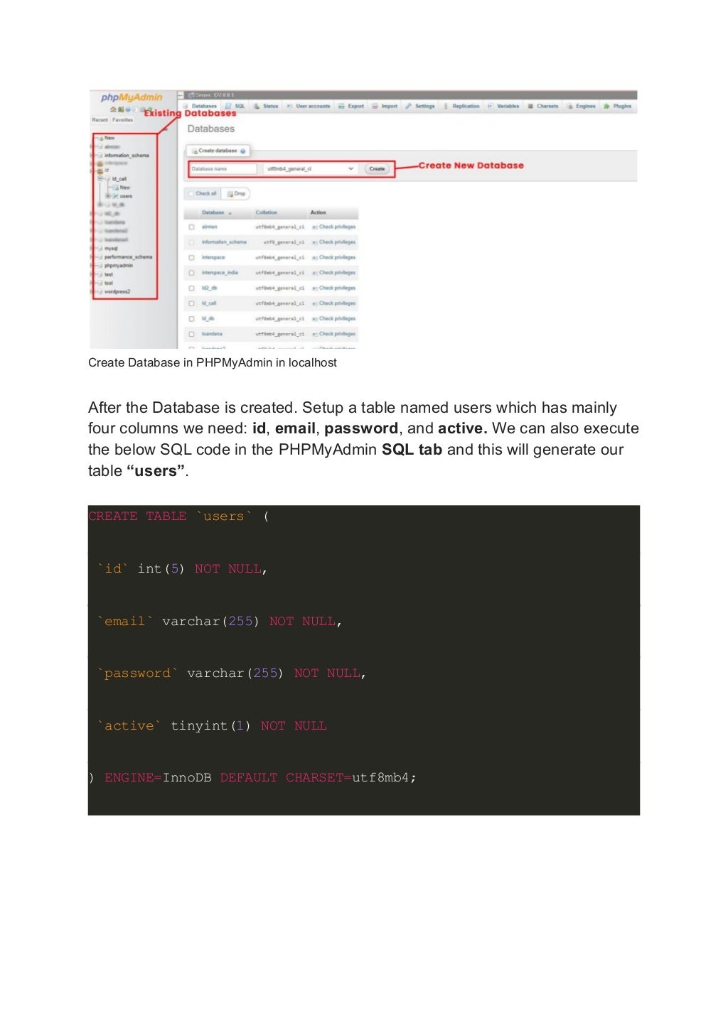 Create Database in PHPMyAdmin in localhost After the Database is created. Setup a table named users which has mainly four columns we need: id, email, password, and active. We can also execute the below SQL code in the PHPMyAdmin SQL tab and this will generate our table “users”. CREATE TABLE `users` ( `id` int(5) NOT NULL, `email` varchar(255) NOT NULL, `password` varchar(255) NOT NULL, `active` tinyint(1) NOT NULL ) ENGINE=InnoDB DEFAULT CHARSET=utf8mb4; 
