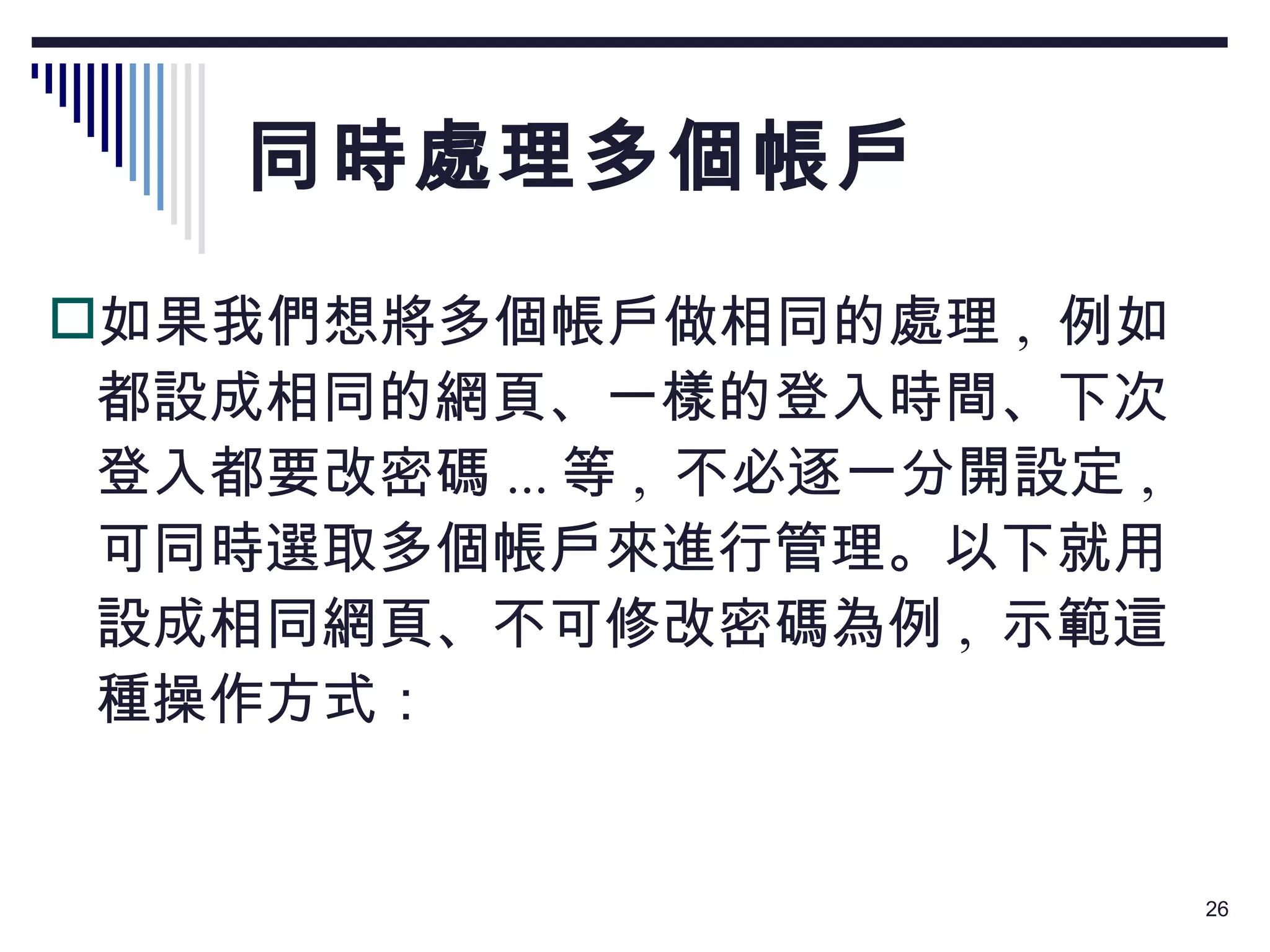 同時處理多個帳戶 如果我們想將多個帳戶做相同的處理 ,  例如都設成相同的網頁、一樣的登入時間、下次登入都要改密碼 ... 等 ,  不必逐一分開設定 ,  可同時選取多個帳戶來進行管理。以下就用設成相同網頁、不可修改密碼為例 ,  示範這種操作方式： 