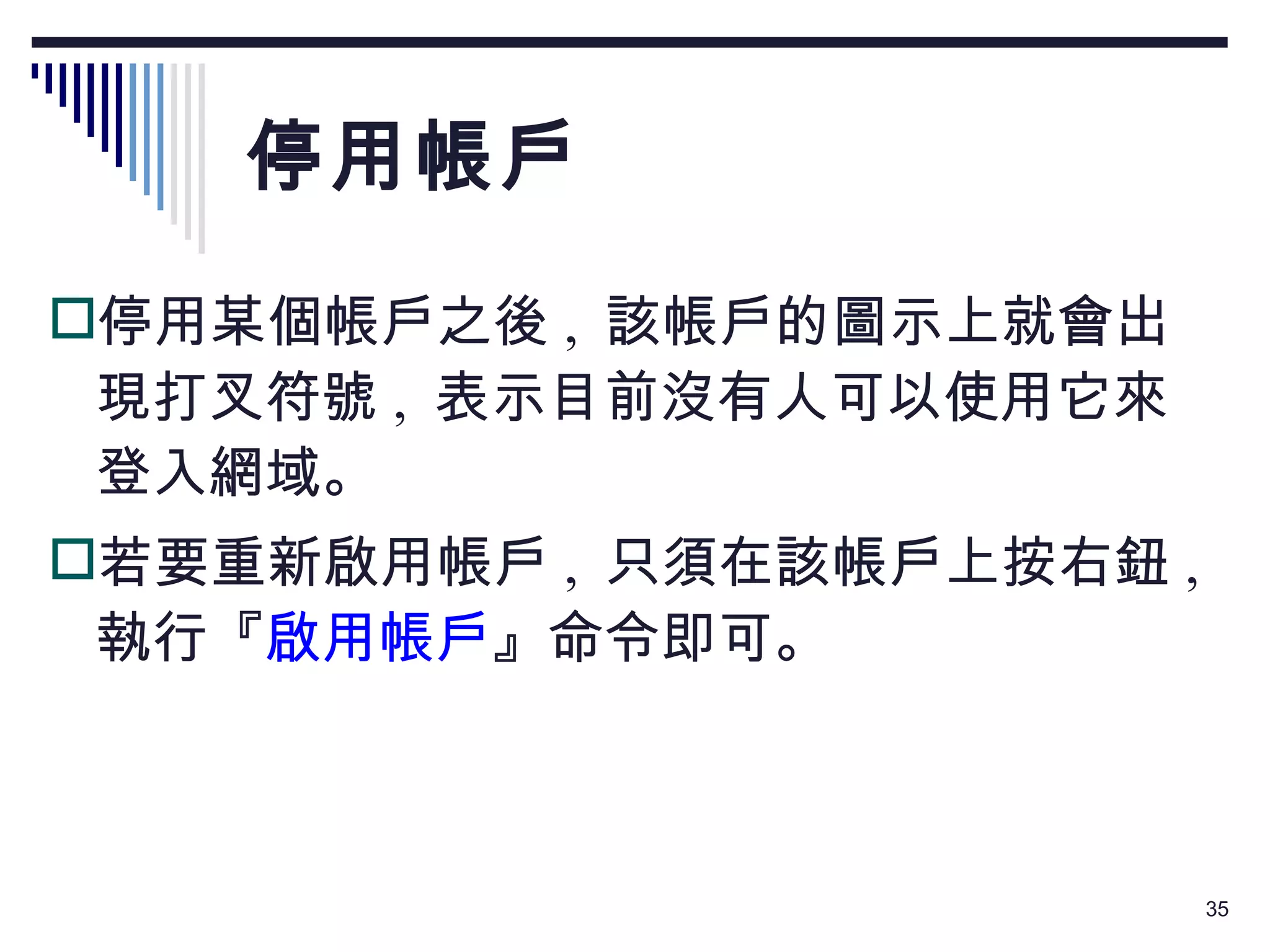 停用帳戶 停用某個帳戶之後 ,  該帳戶的圖示上就會出現打叉符號 ,  表示目前沒有人可以使用它來登入網域。 若要重新啟用帳戶 ,  只須在該帳戶上按右鈕 ,  執行『 啟用帳戶 』命令即可。 