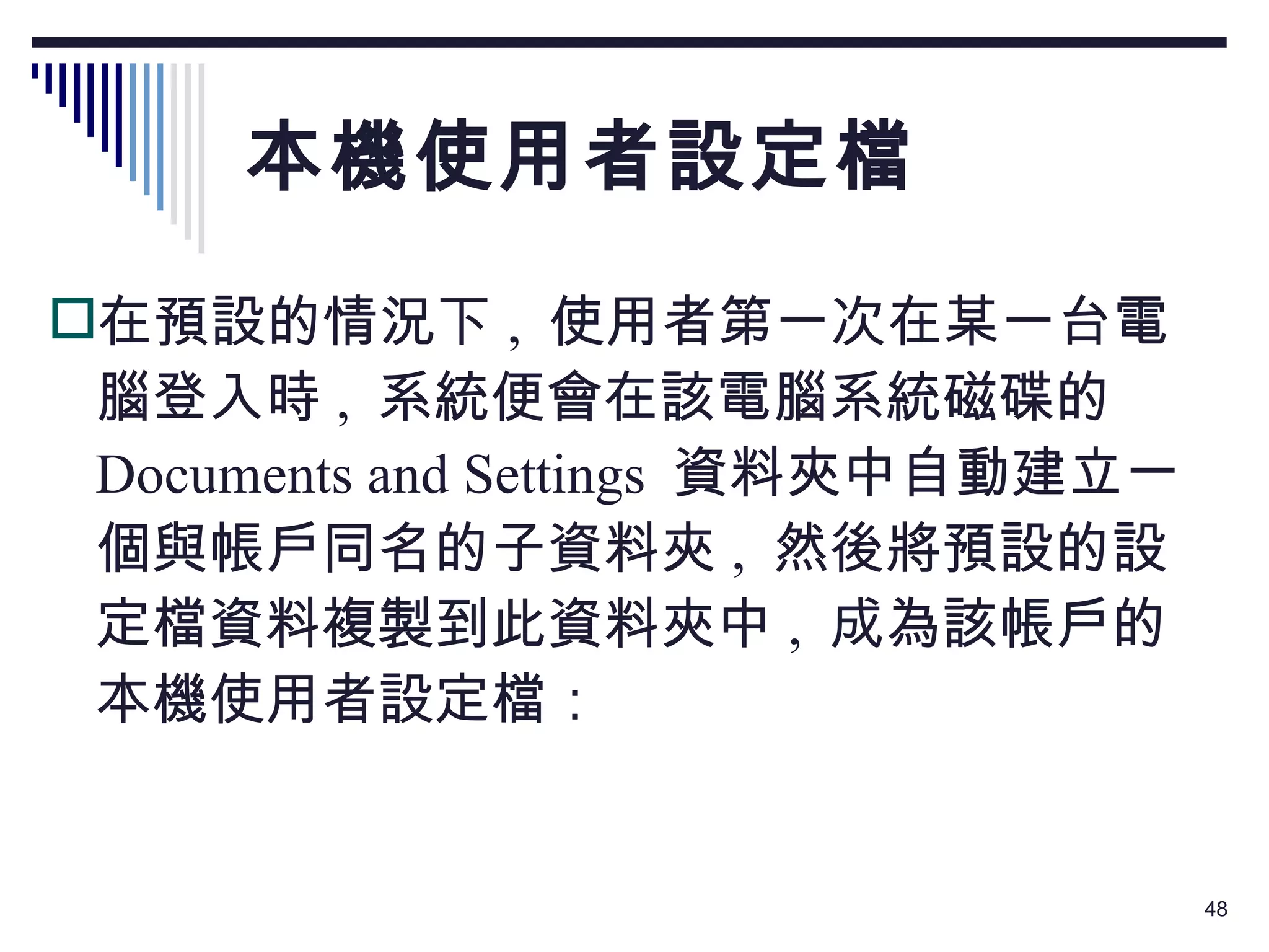 本機使用者設定檔 在預設的情況下 ,  使用者第一次在某一台電腦登入時 ,  系統便會在該電腦系統磁碟的  Documents and Settings  資料夾中自動建立一個與帳戶同名的子資料夾 ,  然後將預設的設定檔資料複製到此資料夾中 ,  成為該帳戶的本機使用者設定檔： 